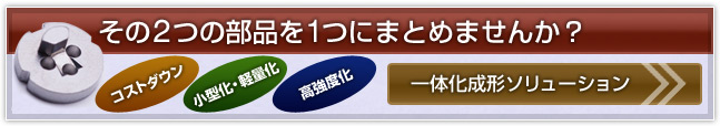 その２つの部品を一つにまとめませんか？ 一体化成形ソリューション